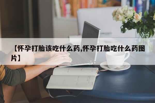 药流药购买方式【怀孕打胎该吃什么药,怀孕打胎吃什么药图片】
