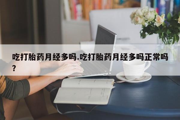 药流药购买方式吃打胎药月经多吗.吃打胎药月经多吗正常吗？