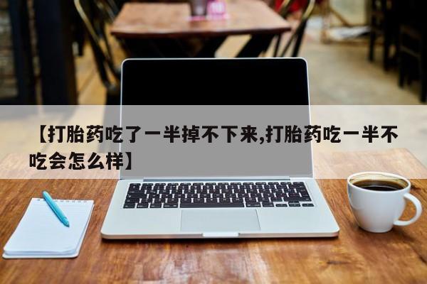 药流药购买方式【打胎药吃了一半掉不下来,打胎药吃一半不吃会怎么样】