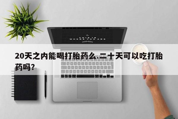 药流药购买方式20天之内能喝打胎药么.二十天可以吃打胎药吗？
