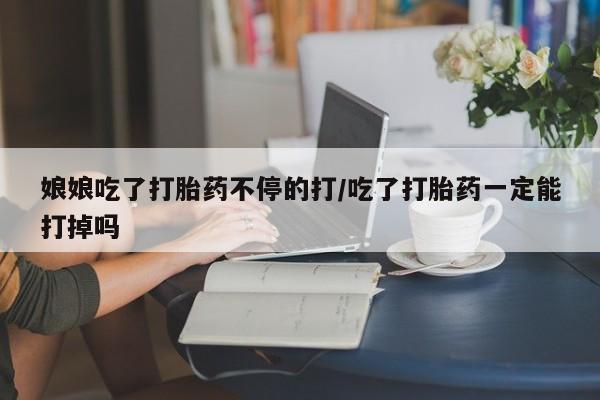 药流药购买方式娘娘吃了打胎药不停的打/吃了打胎药一定能打掉吗