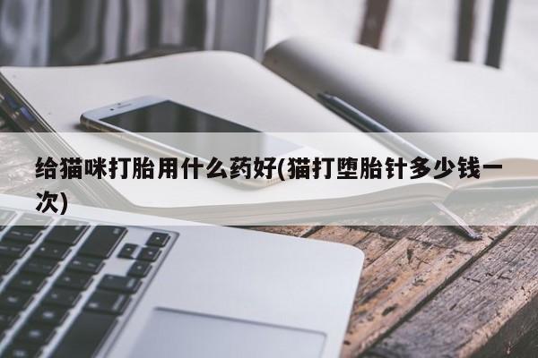 药流药购买方式给猫咪打胎用什么药好(猫打堕胎针多少钱一次)