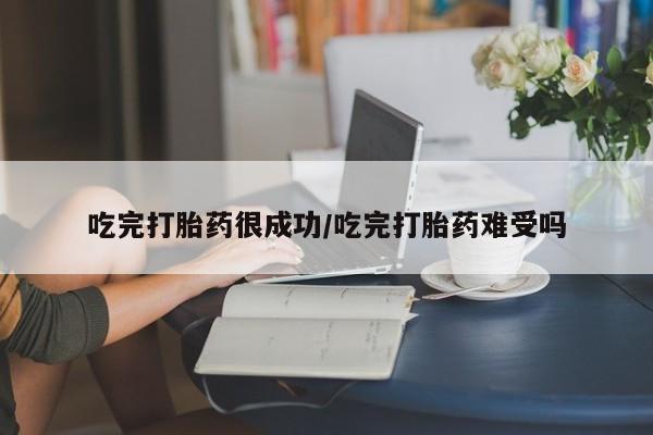 药流药购买方式吃完打胎药很成功/吃完打胎药难受吗
