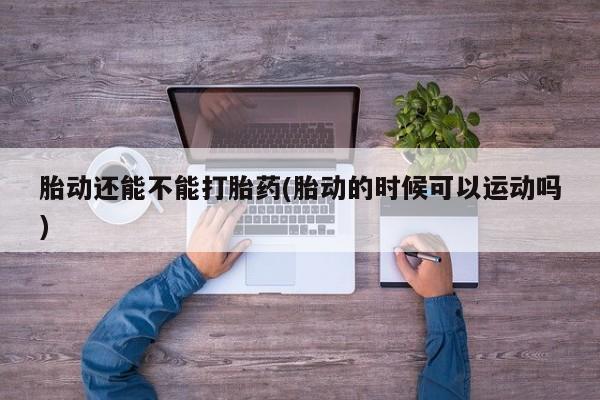 药流药购买方式胎动还能不能打胎药(胎动的时候可以运动吗)