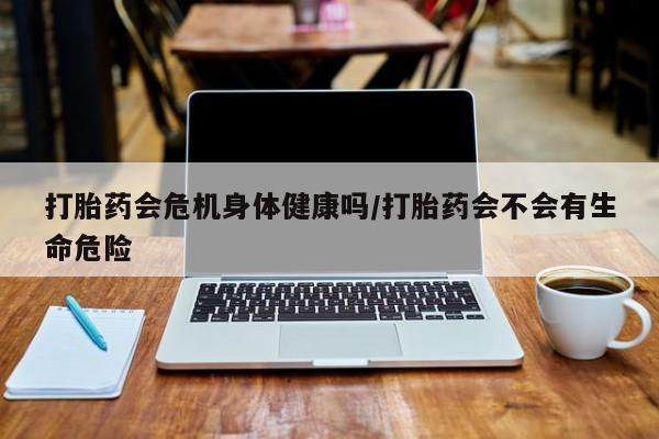 药流药购买方式打胎药会危机身体健康吗/打胎药会不会有生命危险