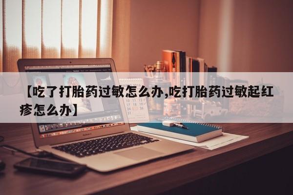 药流药购买方式【吃了打胎药过敏怎么办,吃打胎药过敏起红疹怎么办】