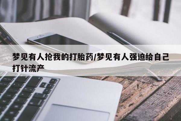 药流药购买方式梦见有人抢我的打胎药/梦见有人强迫给自己打针流产