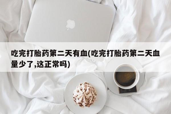 药流药购买方式吃完打胎药第二天有血(吃完打胎药第二天血量少了,这正常吗)