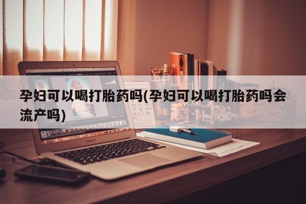 药流药购买方式孕妇可以喝打胎药吗(孕妇可以喝打胎药吗会流产吗)