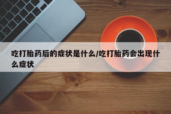 药流药购买方式吃打胎药后的症状是什么/吃打胎药会出现什么症状