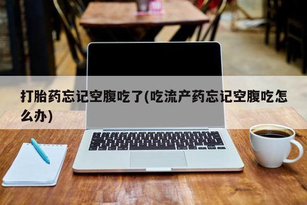 药流药购买方式打胎药忘记空腹吃了(吃流产药忘记空腹吃怎么办)