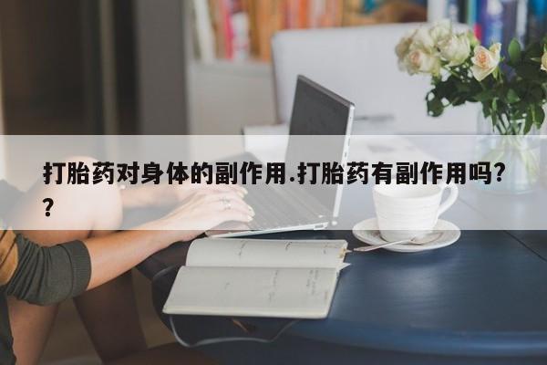 药流药购买方式打胎药对身体的副作用.打胎药有副作用吗?？