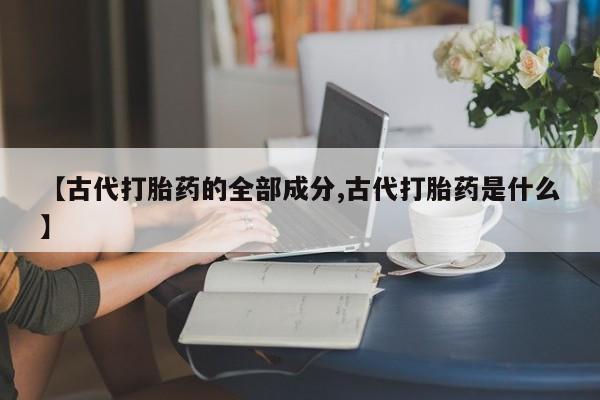 药流药购买方式【古代打胎药的全部成分,古代打胎药是什么】