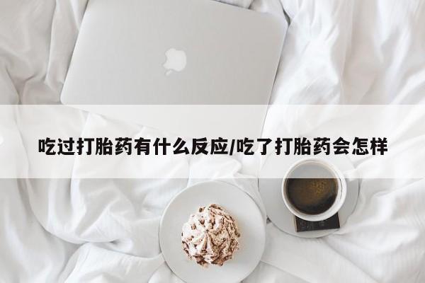 药流药购买方式吃过打胎药有什么反应/吃了打胎药会怎样
