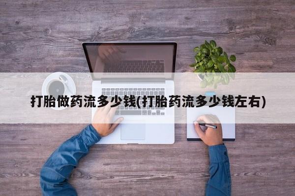 药流药购买方式打胎做药流多少钱(打胎药流多少钱左右)
