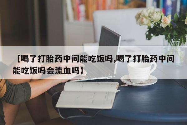 药流药购买方式【喝了打胎药中间能吃饭吗,喝了打胎药中间能吃饭吗会流血吗】