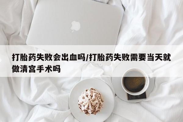 药流药购买方式打胎药失败会出血吗/打胎药失败需要当天就做清宫手术吗