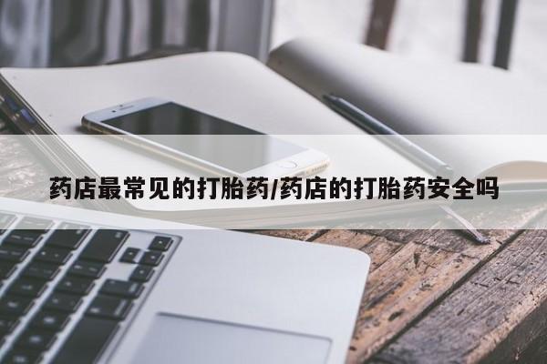 药流药购买方式药店最常见的打胎药/药店的打胎药安全吗