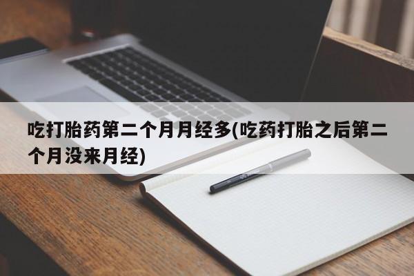 药流药购买方式吃打胎药第二个月月经多(吃药打胎之后第二个月没来月经)