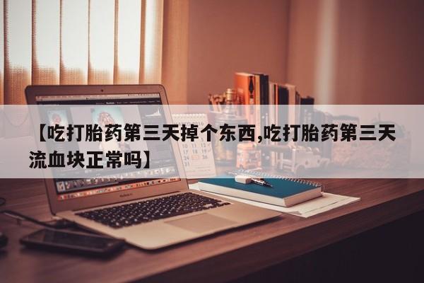 药流药购买方式【吃打胎药第三天掉个东西,吃打胎药第三天流血块正常吗】