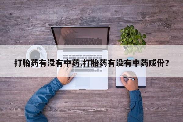 药流药购买方式打胎药有没有中药.打胎药有没有中药成份？