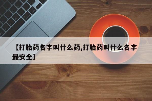药流药购买方式【打胎药名字叫什么药,打胎药叫什么名字 最安全】