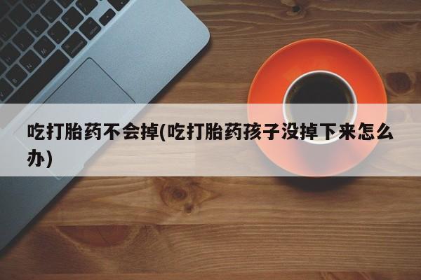 药流药购买方式吃打胎药不会掉(吃打胎药孩子没掉下来怎么办)