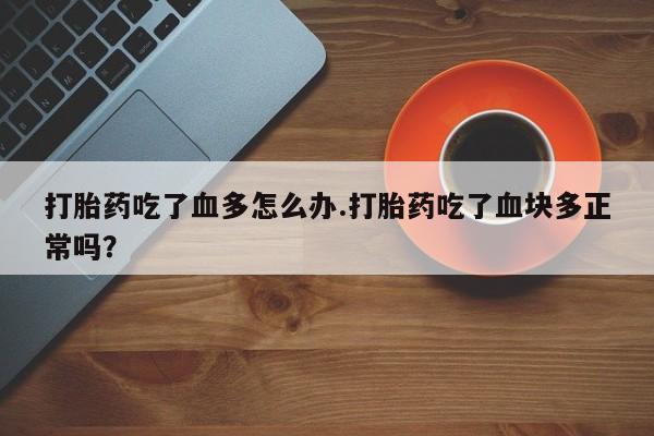 药流药购买方式打胎药吃了血多怎么办.打胎药吃了血块多正常吗？