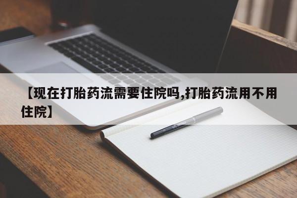 药流药购买方式【现在打胎药流需要住院吗,打胎药流用不用住院】