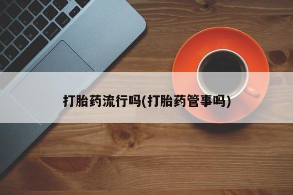 药流药购买方式打胎药流行吗(打胎药管事吗)