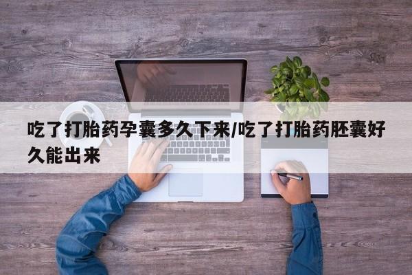 药流药购买方式吃了打胎药孕囊多久下来/吃了打胎药胚囊好久能出来
