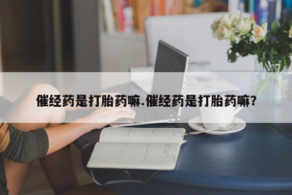 药流药购买方式催经药是打胎药嘛.催经药是打胎药嘛？