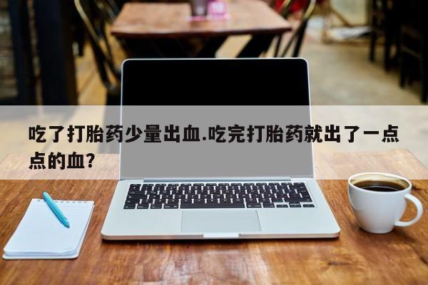 药流药购买方式吃了打胎药少量出血.吃完打胎药就出了一点点的血？