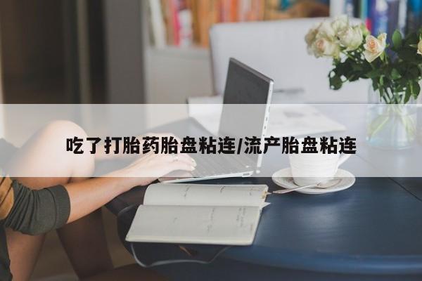药流药购买方式吃了打胎药胎盘粘连/流产胎盘粘连