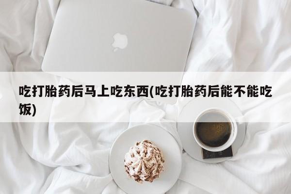 药流药购买方式吃打胎药后马上吃东西(吃打胎药后能不能吃饭)