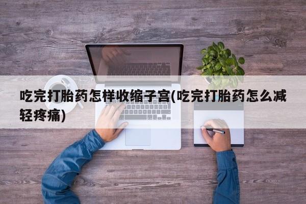 药流药购买方式吃完打胎药怎样收缩子宫(吃完打胎药怎么减轻疼痛)