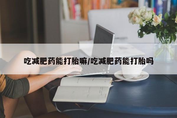 药流药购买方式吃减肥药能打胎嘛/吃减肥药能打胎吗