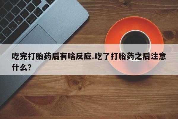 药流药购买方式吃完打胎药后有啥反应.吃了打胎药之后注意什么？