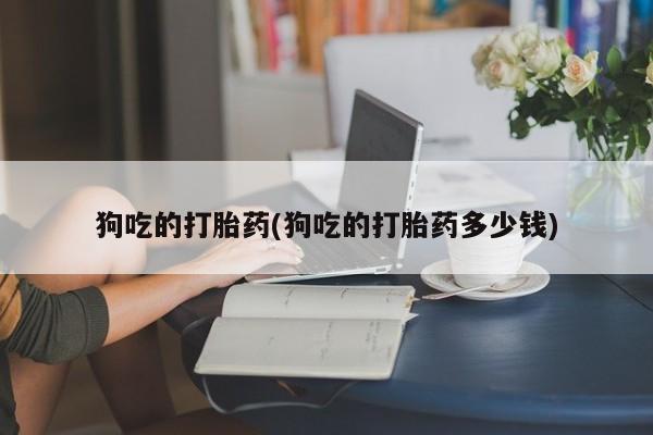 药流药购买方式狗吃的打胎药(狗吃的打胎药多少钱)