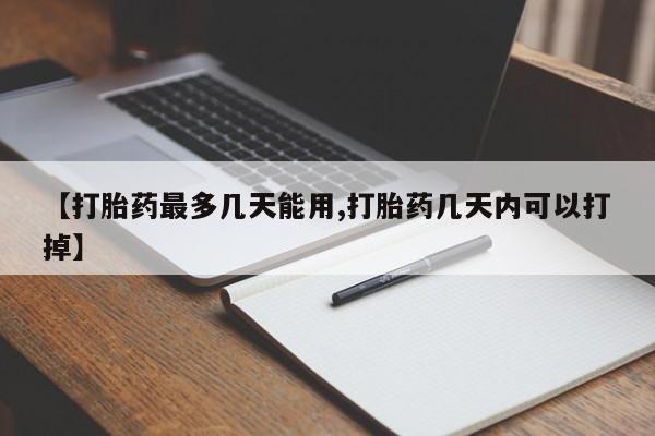 药流药购买方式【打胎药最多几天能用,打胎药几天内可以打掉】