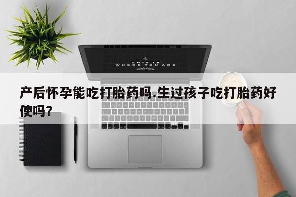 药流药购买方式产后怀孕能吃打胎药吗.生过孩子吃打胎药好使吗？