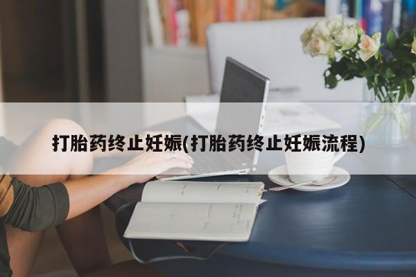 药流药购买方式打胎药终止妊娠(打胎药终止妊娠流程)