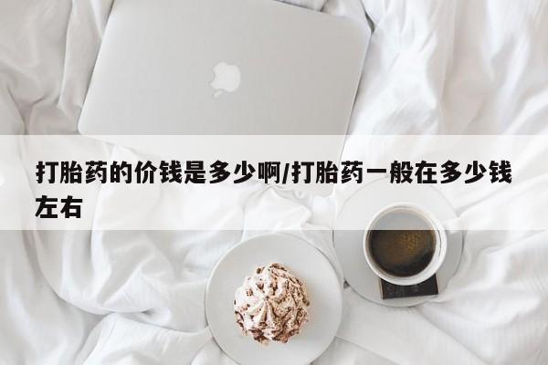 药流药购买方式打胎药的价钱是多少啊/打胎药一般在多少钱左右