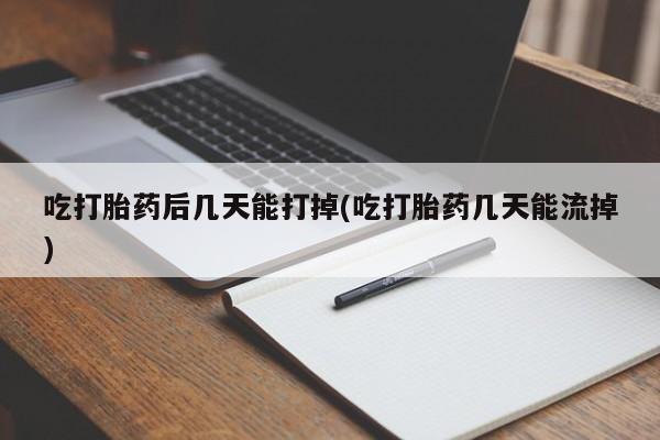 药流药购买方式吃打胎药后几天能打掉(吃打胎药几天能流掉)