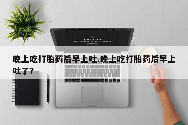 药流药购买方式晚上吃打胎药后早上吐.晚上吃打胎药后早上吐了？