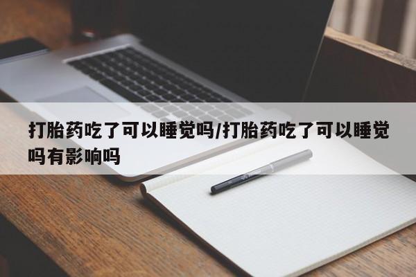 药流药购买方式打胎药吃了可以睡觉吗/打胎药吃了可以睡觉吗有影响吗
