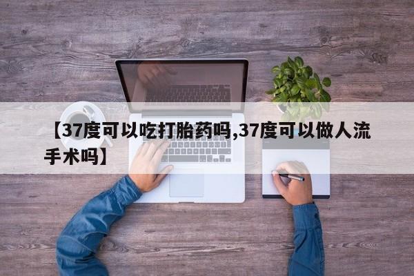 药流药购买方式【37度可以吃打胎药吗,37度可以做人流手术吗】