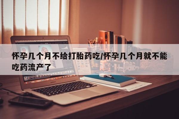药流药购买方式怀孕几个月不给打胎药吃/怀孕几个月就不能吃药流产了