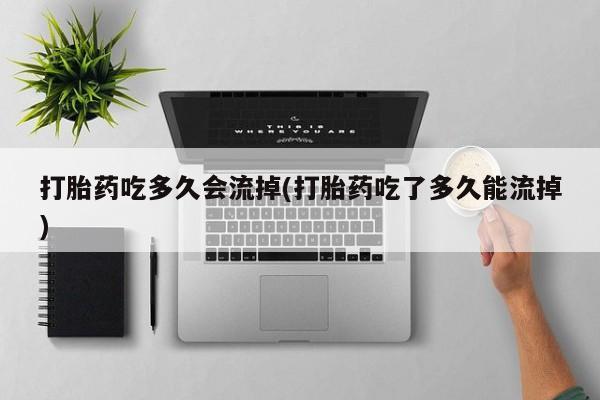 药流药购买方式打胎药吃多久会流掉(打胎药吃了多久能流掉)