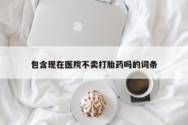 药流药购买方式包含现在医院不卖打胎药吗的词条